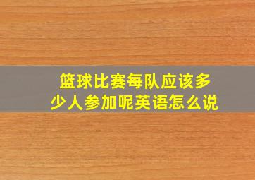 篮球比赛每队应该多少人参加呢英语怎么说