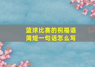 篮球比赛的祝福语简短一句话怎么写