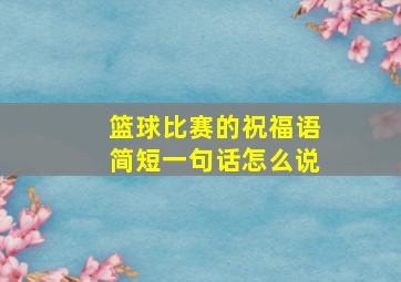 篮球比赛的祝福语简短一句话怎么说