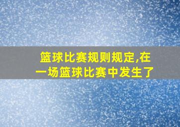 篮球比赛规则规定,在一场篮球比赛中发生了