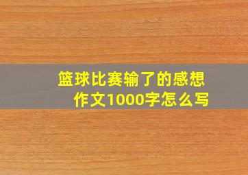 篮球比赛输了的感想作文1000字怎么写