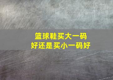 篮球鞋买大一码好还是买小一码好