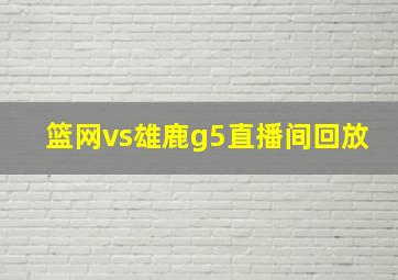 篮网vs雄鹿g5直播间回放