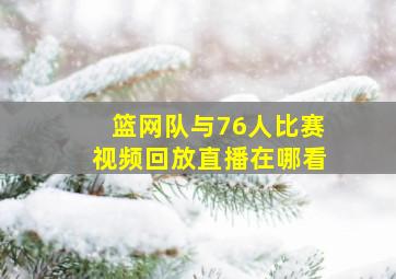 篮网队与76人比赛视频回放直播在哪看