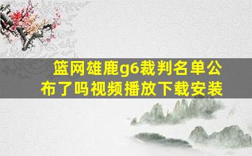 篮网雄鹿g6裁判名单公布了吗视频播放下载安装