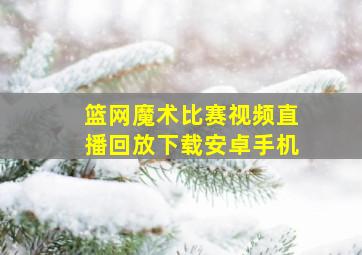 篮网魔术比赛视频直播回放下载安卓手机