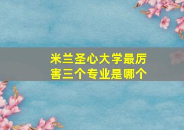 米兰圣心大学最厉害三个专业是哪个