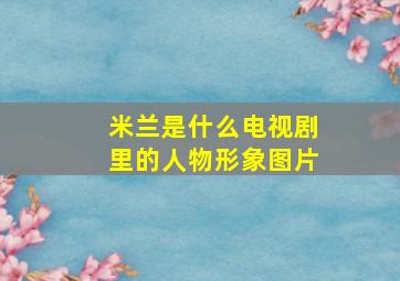 米兰是什么电视剧里的人物形象图片