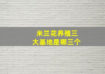 米兰花养殖三大基地是哪三个