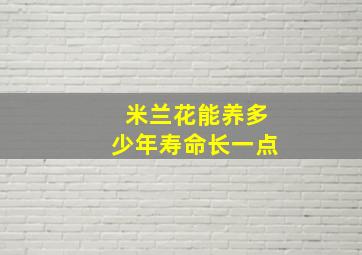 米兰花能养多少年寿命长一点