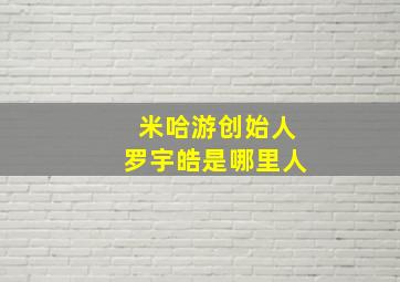 米哈游创始人罗宇皓是哪里人