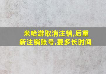 米哈游取消注销,后重新注销账号,要多长时间