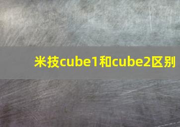 米技cube1和cube2区别