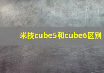 米技cube5和cube6区别