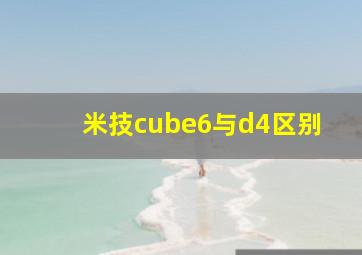 米技cube6与d4区别