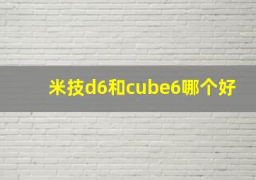 米技d6和cube6哪个好