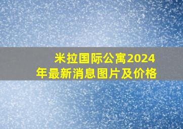 米拉国际公寓2024年最新消息图片及价格