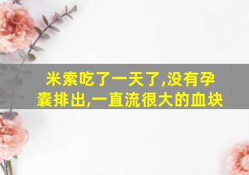 米索吃了一天了,没有孕囊排出,一直流很大的血块