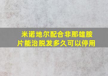 米诺地尔配合非那雄胺片能治脱发多久可以停用