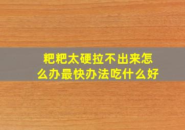 粑粑太硬拉不出来怎么办最快办法吃什么好