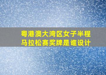 粤港澳大湾区女子半程马拉松赛奖牌是谁设计