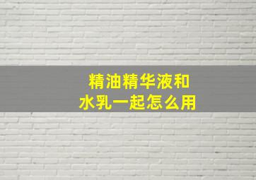 精油精华液和水乳一起怎么用