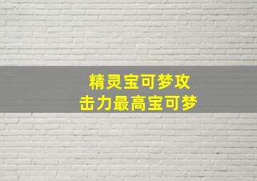 精灵宝可梦攻击力最高宝可梦