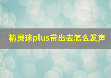 精灵球plus带出去怎么发声