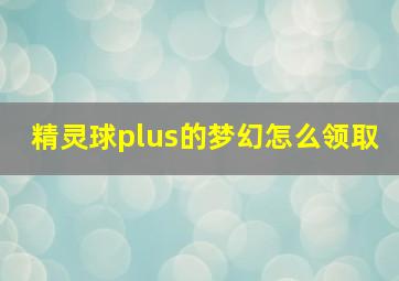 精灵球plus的梦幻怎么领取