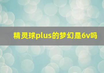 精灵球plus的梦幻是6v吗