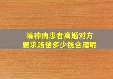 精神病患者离婚对方要求赔偿多少钱合理呢