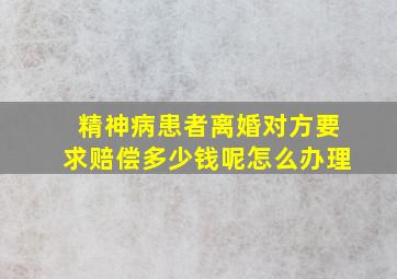 精神病患者离婚对方要求赔偿多少钱呢怎么办理