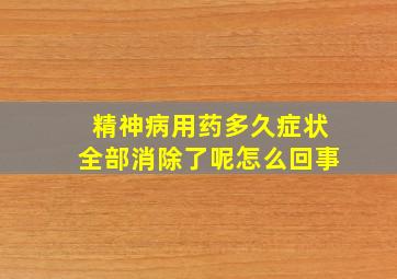 精神病用药多久症状全部消除了呢怎么回事