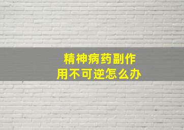 精神病药副作用不可逆怎么办