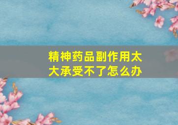 精神药品副作用太大承受不了怎么办