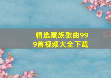 精选藏族歌曲999首视频大全下载