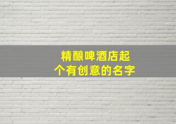 精酿啤酒店起个有创意的名字