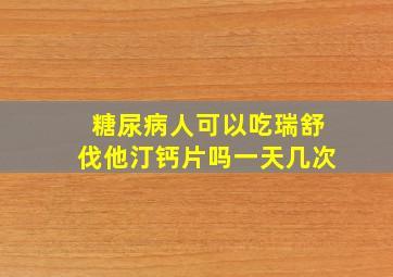 糖尿病人可以吃瑞舒伐他汀钙片吗一天几次