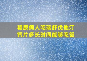 糖尿病人吃瑞舒伐他汀钙片多长时间能够吃饭