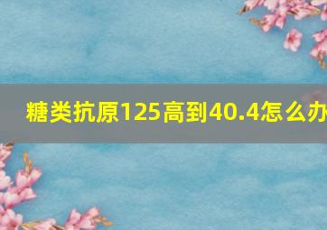 糖类抗原125高到40.4怎么办