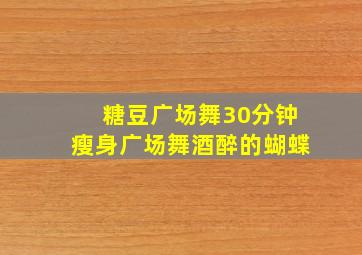 糖豆广场舞30分钟瘦身广场舞酒醉的蝴蝶