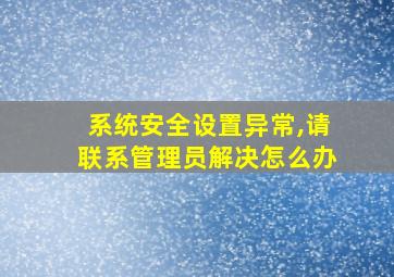 系统安全设置异常,请联系管理员解决怎么办