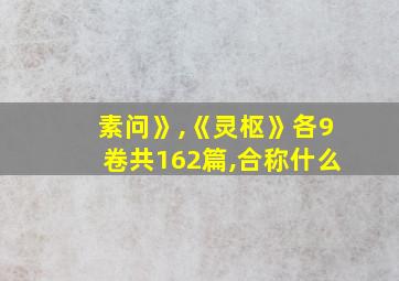 素问》,《灵枢》各9卷共162篇,合称什么