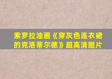 索罗拉油画《穿灰色连衣裙的克洛蒂尔德》超高清图片