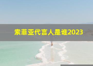 索菲亚代言人是谁2023