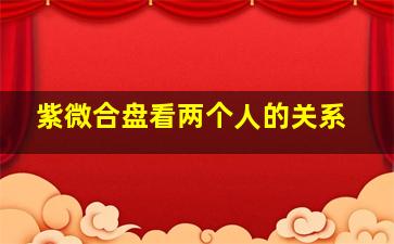 紫微合盘看两个人的关系