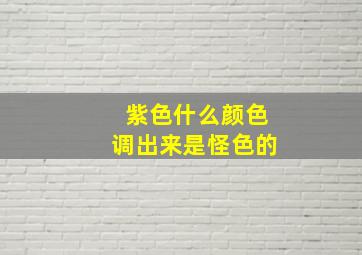 紫色什么颜色调出来是怪色的