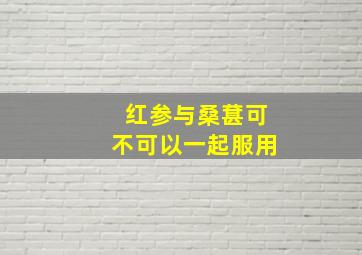 红参与桑葚可不可以一起服用