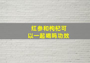 红参和枸杞可以一起喝吗功效