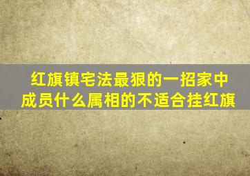 红旗镇宅法最狠的一招家中成员什么属相的不适合挂红旗